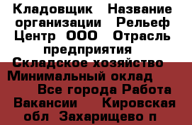 Кладовщик › Название организации ­ Рельеф-Центр, ООО › Отрасль предприятия ­ Складское хозяйство › Минимальный оклад ­ 28 000 - Все города Работа » Вакансии   . Кировская обл.,Захарищево п.